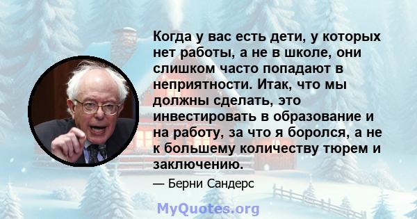 Когда у вас есть дети, у которых нет работы, а не в школе, они слишком часто попадают в неприятности. Итак, что мы должны сделать, это инвестировать в образование и на работу, за что я боролся, а не к большему