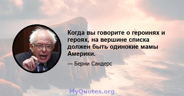 Когда вы говорите о героинях и героях, на вершине списка должен быть одинокие мамы Америки.