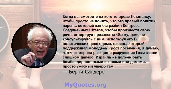 Когда вы смотрите на кого-то вроде Нетаньяху, чтобы просто не понять, что это правый политик, парень, который как бы разбил Конгресс Соединенных Штатов, чтобы произнести свою речь, игнорируя президента Обаму, даже не