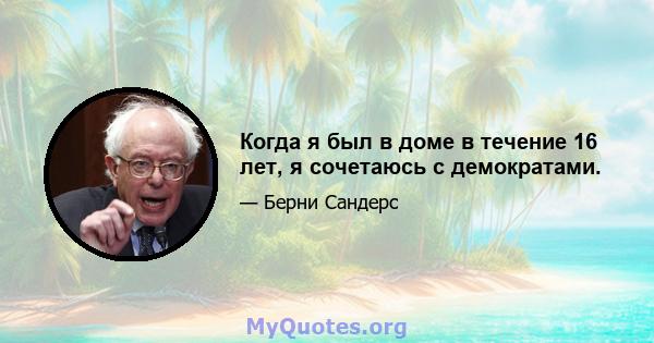 Когда я был в доме в течение 16 лет, я сочетаюсь с демократами.