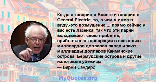 Когда я говорил о Боинге и говорил о General Electric, то, о чем я имел в виду,-это возмущение ... прямо сейчас у вас есть лазейка, так что эти парни вкладывают свою прибыль, прибыльные корпорации в несколько миллиардов 