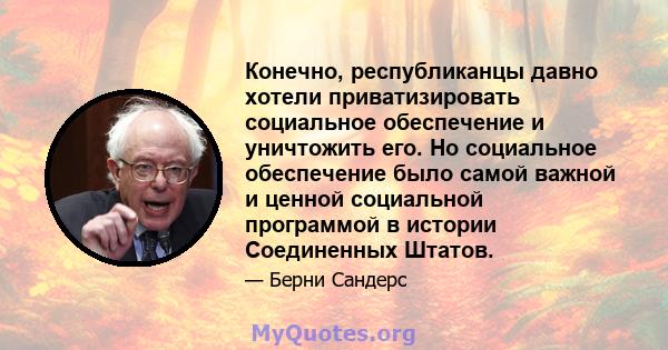 Конечно, республиканцы давно хотели приватизировать социальное обеспечение и уничтожить его. Но социальное обеспечение было самой важной и ценной социальной программой в истории Соединенных Штатов.