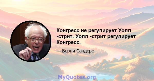 Конгресс не регулирует Уолл -стрит. Уолл -стрит регулирует Конгресс.