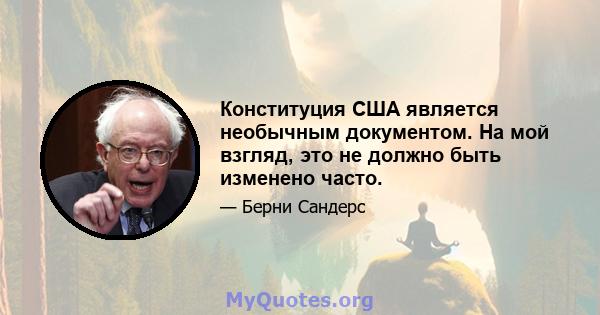 Конституция США является необычным документом. На мой взгляд, это не должно быть изменено часто.