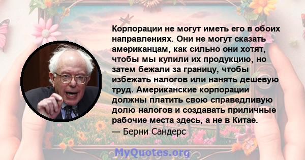 Корпорации не могут иметь его в обоих направлениях. Они не могут сказать американцам, как сильно они хотят, чтобы мы купили их продукцию, но затем бежали за границу, чтобы избежать налогов или нанять дешевую труд.