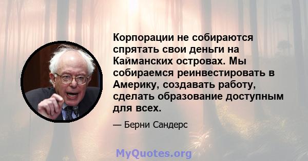 Корпорации не собираются спрятать свои деньги на Кайманских островах. Мы собираемся реинвестировать в Америку, создавать работу, сделать образование доступным для всех.