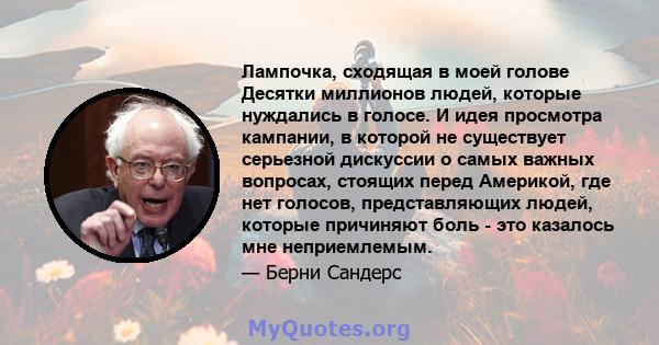 Лампочка, сходящая в моей голове Десятки миллионов людей, которые нуждались в голосе. И идея просмотра кампании, в которой не существует серьезной дискуссии о самых важных вопросах, стоящих перед Америкой, где нет