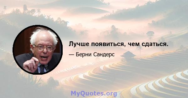 Лучше появиться, чем сдаться.