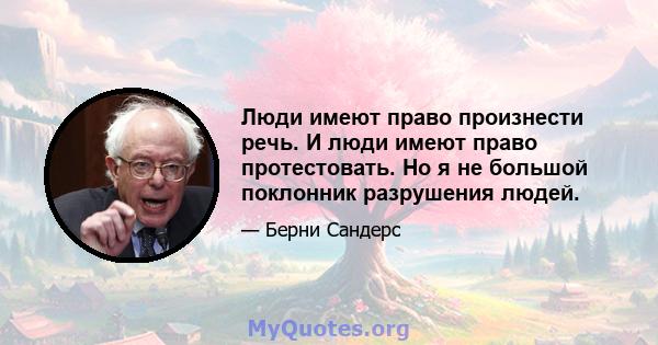 Люди имеют право произнести речь. И люди имеют право протестовать. Но я не большой поклонник разрушения людей.