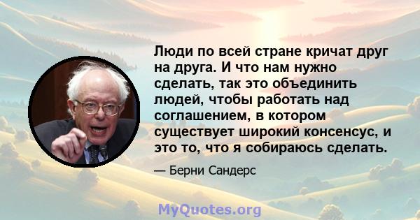 Люди по всей стране кричат ​​друг на друга. И что нам нужно сделать, так это объединить людей, чтобы работать над соглашением, в котором существует широкий консенсус, и это то, что я собираюсь сделать.