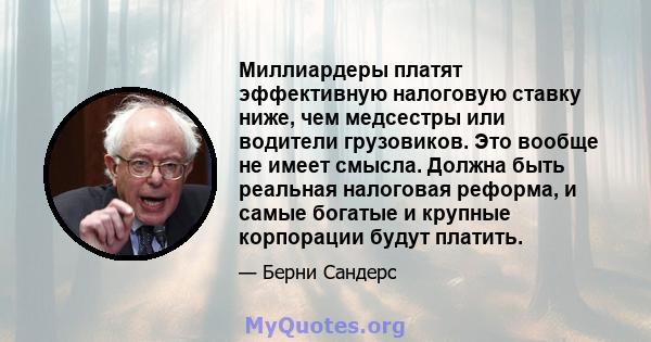 Миллиардеры платят эффективную налоговую ставку ниже, чем медсестры или водители грузовиков. Это вообще не имеет смысла. Должна быть реальная налоговая реформа, и самые богатые и крупные корпорации будут платить.