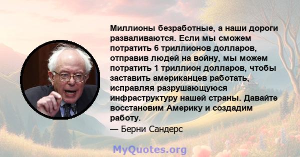 Миллионы безработные, а наши дороги разваливаются. Если мы сможем потратить 6 триллионов долларов, отправив людей на войну, мы можем потратить 1 триллион долларов, чтобы заставить американцев работать, исправляя