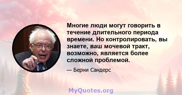 Многие люди могут говорить в течение длительного периода времени. Но контролировать, вы знаете, ваш мочевой тракт, возможно, является более сложной проблемой.