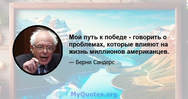 Мой путь к победе - говорить о проблемах, которые влияют на жизнь миллионов американцев.