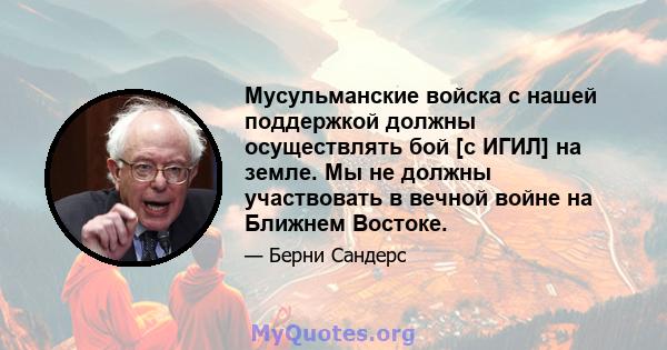 Мусульманские войска с нашей поддержкой должны осуществлять бой [с ИГИЛ] на земле. Мы не должны участвовать в вечной войне на Ближнем Востоке.