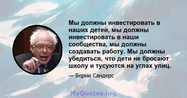 Мы должны инвестировать в наших детей, мы должны инвестировать в наши сообщества, мы должны создавать работу. Мы должны убедиться, что дети не бросают школу и тусуются на углах улиц.