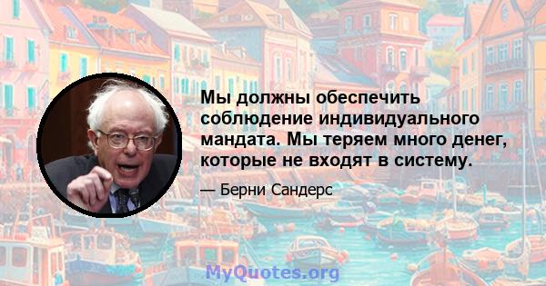 Мы должны обеспечить соблюдение индивидуального мандата. Мы теряем много денег, которые не входят в систему.