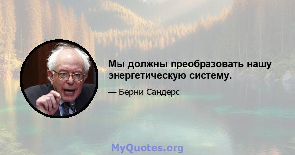 Мы должны преобразовать нашу энергетическую систему.