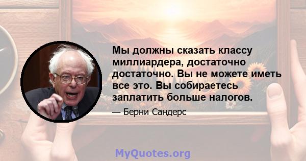 Мы должны сказать классу миллиардера, достаточно достаточно. Вы не можете иметь все это. Вы собираетесь заплатить больше налогов.