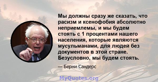 Мы должны сразу же сказать, что расизм и ксенофобия абсолютно неприемлемы, и мы будем стоять с 1 процентами нашего населения, которые являются мусульманами, для людей без документов в этой стране. Безусловно, мы будем