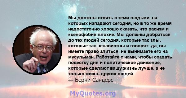 Мы должны стоять с теми людьми, на которых нападают сегодня, но в то же время недостаточно хорошо сказать, что расизм и ксенофобия плохие. Мы должны добраться до тех людей сегодня, которые так злы, которые так