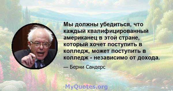 Мы должны убедиться, что каждый квалифицированный американец в этой стране, который хочет поступить в колледж, может поступить в колледж - независимо от дохода.