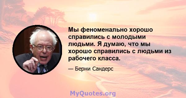 Мы феноменально хорошо справились с молодыми людьми. Я думаю, что мы хорошо справились с людьми из рабочего класса.