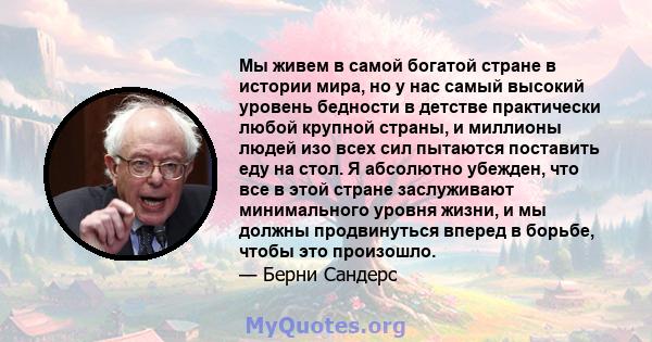 Мы живем в самой богатой стране в истории мира, но у нас самый высокий уровень бедности в детстве практически любой крупной страны, и миллионы людей изо всех сил пытаются поставить еду на стол. Я абсолютно убежден, что