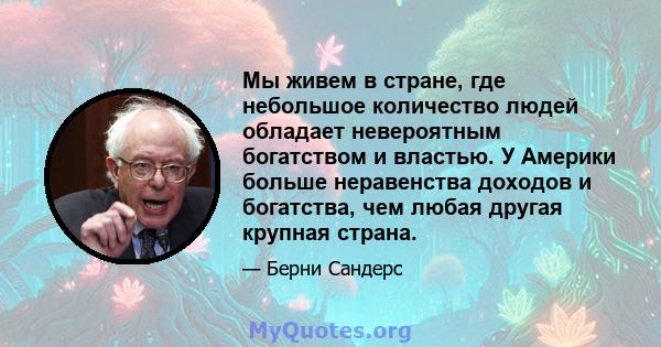 Мы живем в стране, где небольшое количество людей обладает невероятным богатством и властью. У Америки больше неравенства доходов и богатства, чем любая другая крупная страна.