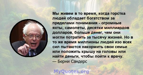 Мы живем в то время, когда горстка людей обладает богатством за пределами понимания - огромные яхты, самолеты, десятки миллиардов долларов, больше денег, чем они могли потратить за тысячу жизней. Но в то же время