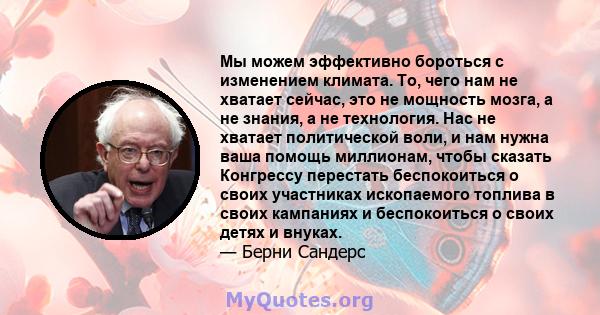 Мы можем эффективно бороться с изменением климата. То, чего нам не хватает сейчас, это не мощность мозга, а не знания, а не технология. Нас не хватает политической воли, и нам нужна ваша помощь миллионам, чтобы сказать