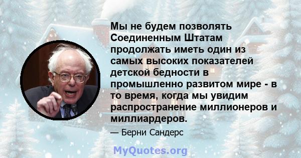 Мы не будем позволять Соединенным Штатам продолжать иметь один из самых высоких показателей детской бедности в промышленно развитом мире - в то время, когда мы увидим распространение миллионеров и миллиардеров.