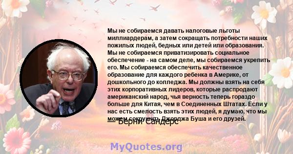 Мы не собираемся давать налоговые льготы миллиардерам, а затем сокращать потребности наших пожилых людей, бедных или детей или образования. Мы не собираемся приватизировать социальное обеспечение - на самом деле, мы