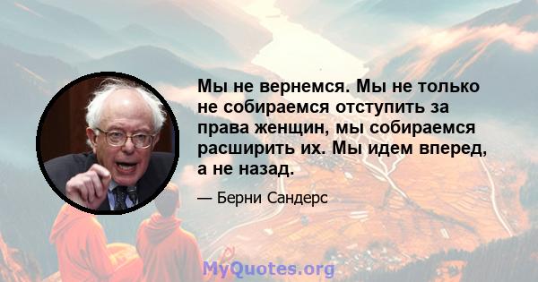 Мы не вернемся. Мы не только не собираемся отступить за права женщин, мы собираемся расширить их. Мы идем вперед, а не назад.