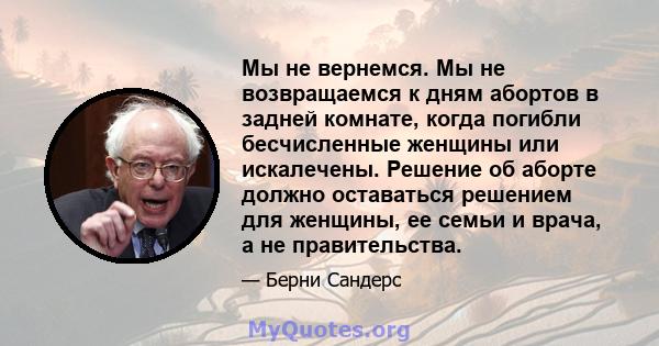 Мы не вернемся. Мы не возвращаемся к дням абортов в задней комнате, когда погибли бесчисленные женщины или искалечены. Решение об аборте должно оставаться решением для женщины, ее семьи и врача, а не правительства.