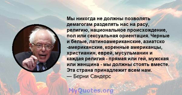 Мы никогда не должны позволять демагогам разделять нас на расу, религию, национальное происхождение, пол или сексуальная ориентация. Черные и белые, латиноамериканские, азиатско -американские, коренные американцы,