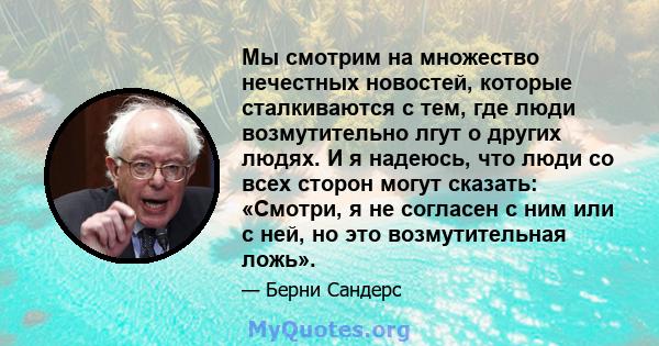 Мы смотрим на множество нечестных новостей, которые сталкиваются с тем, где люди возмутительно лгут о других людях. И я надеюсь, что люди со всех сторон могут сказать: «Смотри, я не согласен с ним или с ней, но это