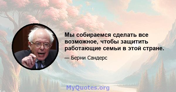 Мы собираемся сделать все возможное, чтобы защитить работающие семьи в этой стране.