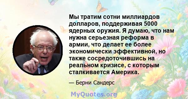 Мы тратим сотни миллиардов долларов, поддерживая 5000 ядерных оружия. Я думаю, что нам нужна серьезная реформа в армии, что делает ее более экономически эффективной, но также сосредоточившись на реальном кризисе, с