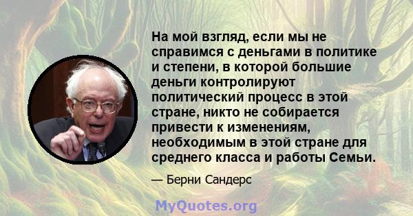 На мой взгляд, если мы не справимся с деньгами в политике и степени, в которой большие деньги контролируют политический процесс в этой стране, никто не собирается привести к изменениям, необходимым в этой стране для