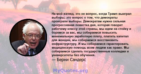 На мой взгляд, это не вопрос, когда Трамп выиграл выборы, это вопрос о том, что демократы проиграли выборы. Демократам нужна сильная прогрессивная повестка дня, которая говорит рабочему классу этой страны, мы идем на