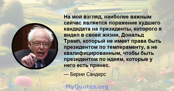 На мой взгляд, наиболее важным сейчас является поражение худшего кандидата на президенты, которого я видел в своей жизни, Дональд Трамп, который не имеет права быть президентом по темпераменту, а не квалифицированным,