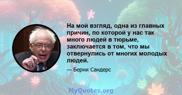 На мой взгляд, одна из главных причин, по которой у нас так много людей в тюрьме, заключается в том, что мы отвернулись от многих молодых людей.