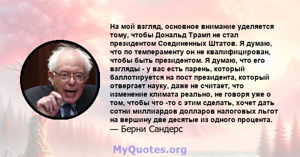 На мой взгляд, основное внимание уделяется тому, чтобы Дональд Трамп не стал президентом Соединенных Штатов. Я думаю, что по темпераменту он не квалифицирован, чтобы быть президентом. Я думаю, что его взгляды - у вас