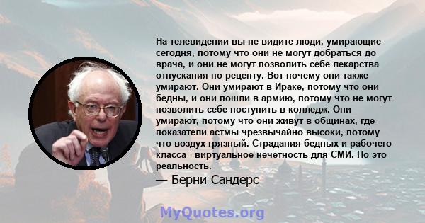 На телевидении вы не видите люди, умирающие сегодня, потому что они не могут добраться до врача, и они не могут позволить себе лекарства отпускания по рецепту. Вот почему они также умирают. Они умирают в Ираке, потому