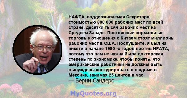 НАФТА, поддерживаемая Секретаря, стоимостью 800 000 рабочих мест по всей стране, десятки тысяч рабочих мест на Среднем Западе. Постоянные нормальные торговые отношения с Китаем стоят миллионы рабочих мест в США.
