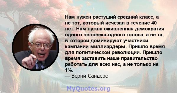 Нам нужен растущий средний класс, а не тот, который исчезал в течение 40 лет. Нам нужна оживленная демократия одного человека-одного голоса, а не та, в которой доминируют участники кампании-миллиардеры. Пришло время для 