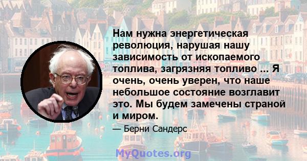 Нам нужна энергетическая революция, нарушая нашу зависимость от ископаемого топлива, загрязняя топливо ... Я очень, очень уверен, что наше небольшое состояние возглавит это. Мы будем замечены страной и миром.