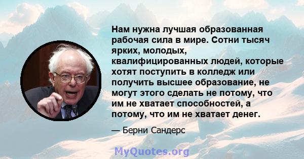 Нам нужна лучшая образованная рабочая сила в мире. Сотни тысяч ярких, молодых, квалифицированных людей, которые хотят поступить в колледж или получить высшее образование, не могут этого сделать не потому, что им не