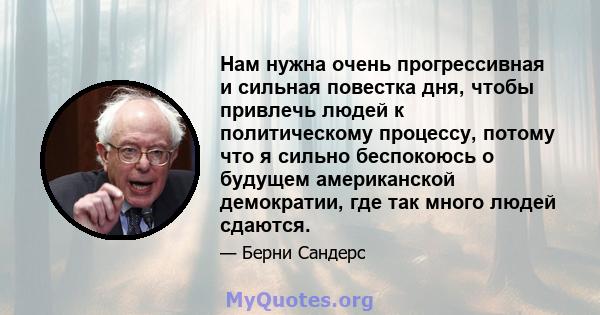 Нам нужна очень прогрессивная и сильная повестка дня, чтобы привлечь людей к политическому процессу, потому что я сильно беспокоюсь о будущем американской демократии, где так много людей сдаются.